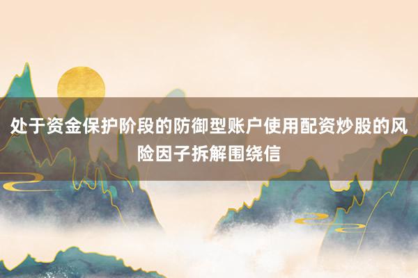 处于资金保护阶段的防御型账户使用配资炒股的风险因子拆解围绕信