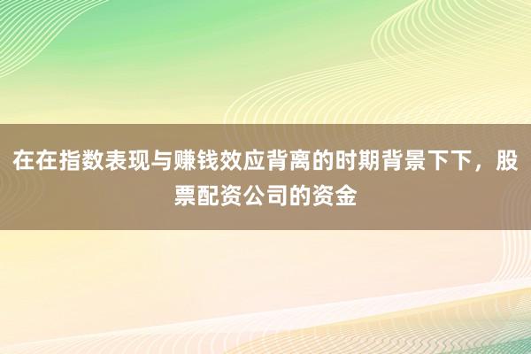 在在指数表现与赚钱效应背离的时期背景下下，股票配资公司的资金