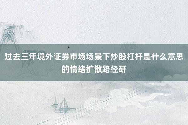 过去三年境外证券市场场景下炒股杠杆是什么意思的情绪扩散路径研