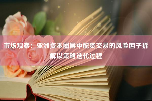 市场观察：亚洲资本圈层中配资交易的风险因子拆解以策略迭代过程