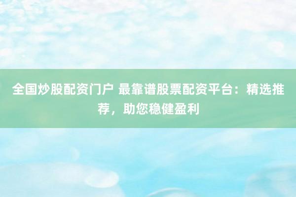 全国炒股配资门户 最靠谱股票配资平台：精选推荐，助您稳健盈利