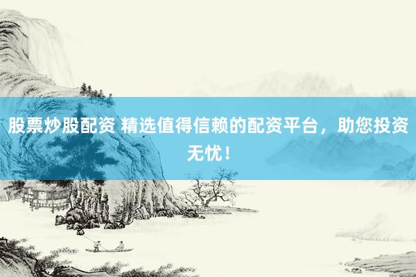 股票炒股配资 精选值得信赖的配资平台，助您投资无忧！