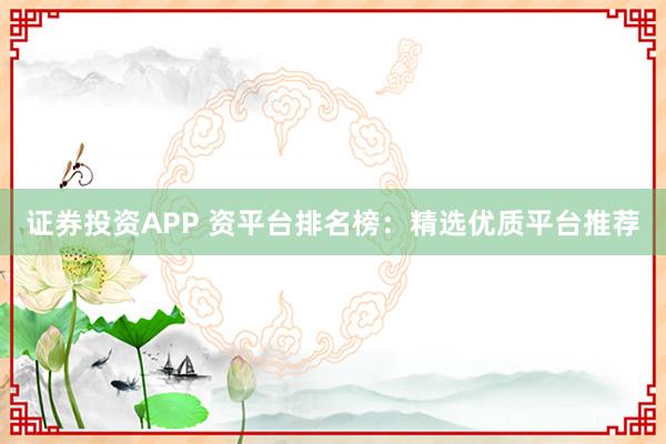 证券投资APP 资平台排名榜：精选优质平台推荐