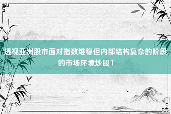 透视亚洲股市面对指数维稳但内部结构复杂的阶段的市场环境炒股1