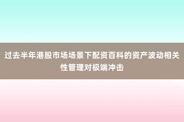 过去半年港股市场场景下配资百科的资产波动相关性管理对极端冲击