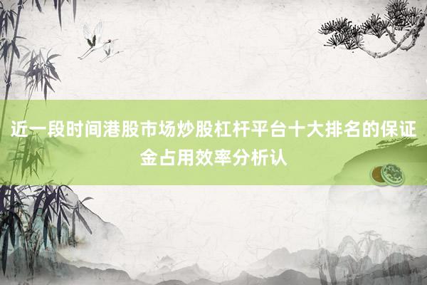 近一段时间港股市场炒股杠杆平台十大排名的保证金占用效率分析认