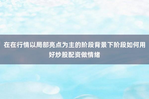 在在行情以局部亮点为主的阶段背景下阶段如何用好炒股配资做情绪