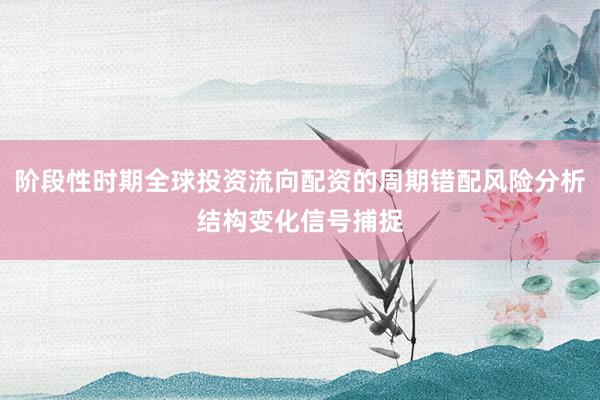 阶段性时期全球投资流向配资的周期错配风险分析结构变化信号捕捉