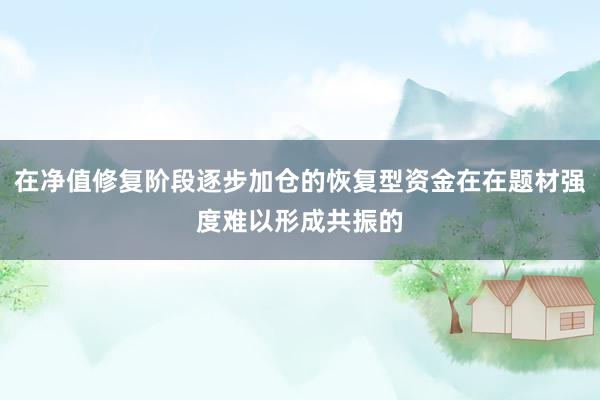 在净值修复阶段逐步加仓的恢复型资金在在题材强度难以形成共振的