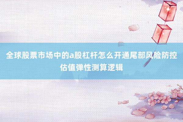 全球股票市场中的a股杠杆怎么开通尾部风险防控估值弹性测算逻辑
