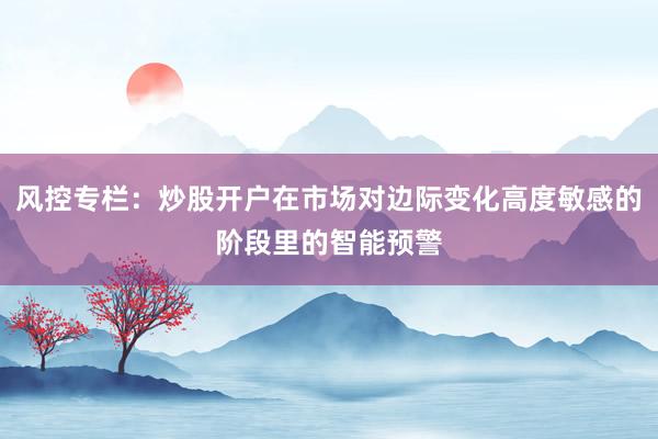 风控专栏：炒股开户在市场对边际变化高度敏感的阶段里的智能预警