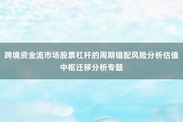 跨境资金流市场股票杠杆的周期错配风险分析估值中枢迁移分析专题