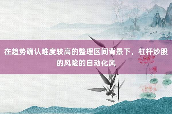 在趋势确认难度较高的整理区间背景下，杠杆炒股的风险的自动化风