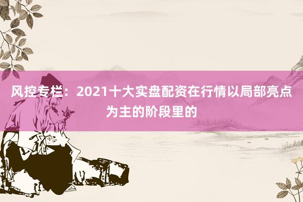 风控专栏：2021十大实盘配资在行情以局部亮点为主的阶段里的