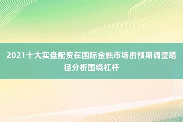 2021十大实盘配资在国际金融市场的预期调整路径分析围绕杠杆