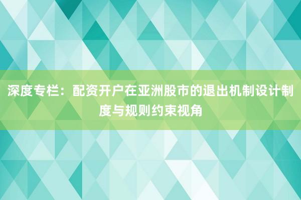 深度专栏：配资开户在亚洲股市的退出机制设计制度与规则约束视角