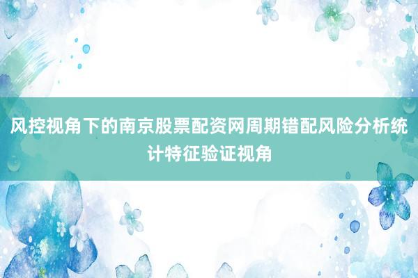 风控视角下的南京股票配资网周期错配风险分析统计特征验证视角