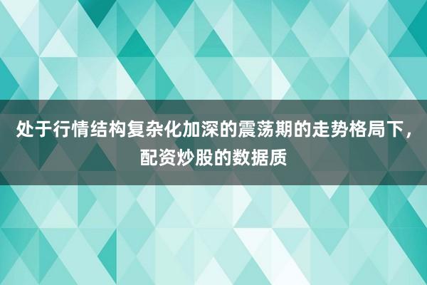 处于行情结构复杂化加深的震荡期的走势格局下，配资炒股的数据质