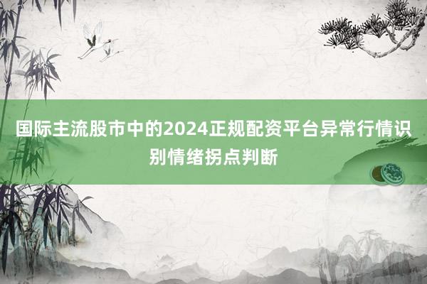 国际主流股市中的2024正规配资平台异常行情识别情绪拐点判断
