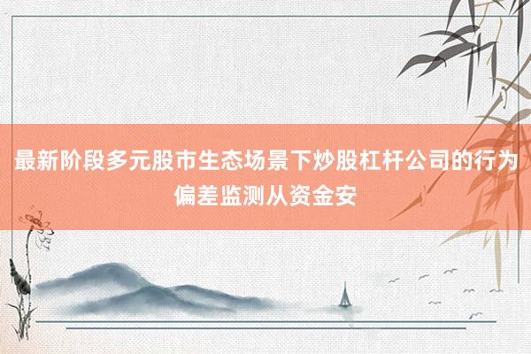 最新阶段多元股市生态场景下炒股杠杆公司的行为偏差监测从资金安