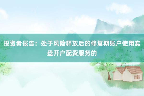 投资者报告：处于风险释放后的修复期账户使用实盘开户配资服务的