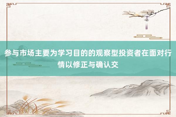 参与市场主要为学习目的的观察型投资者在面对行情以修正与确认交