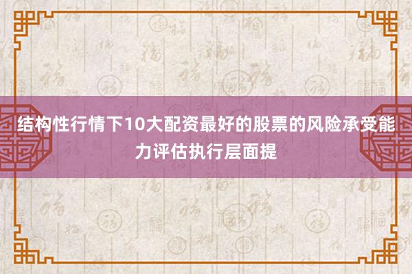 结构性行情下10大配资最好的股票的风险承受能力评估执行层面提