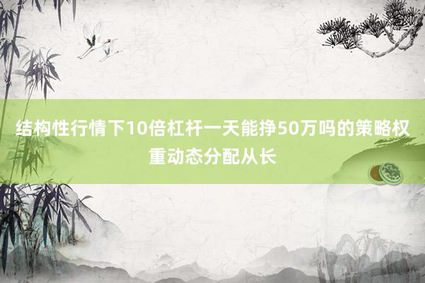 结构性行情下10倍杠杆一天能挣50万吗的策略权重动态分配从长