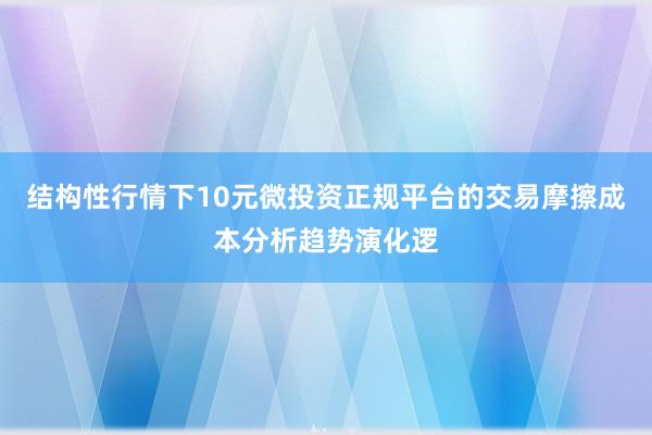 结构性行情下10元微投资正规平台的交易摩擦成本分析趋势演化逻