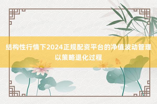 结构性行情下2024正规配资平台的净值波动管理以策略退化过程