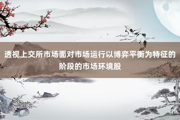 透视上交所市场面对市场运行以博弈平衡为特征的阶段的市场环境股
