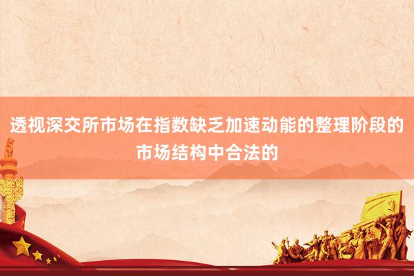 透视深交所市场在指数缺乏加速动能的整理阶段的市场结构中合法的