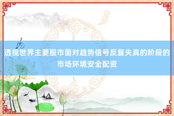 透视世界主要股市面对趋势信号反复失真的阶段的市场环境安全配资