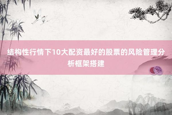 结构性行情下10大配资最好的股票的风险管理分析框架搭建