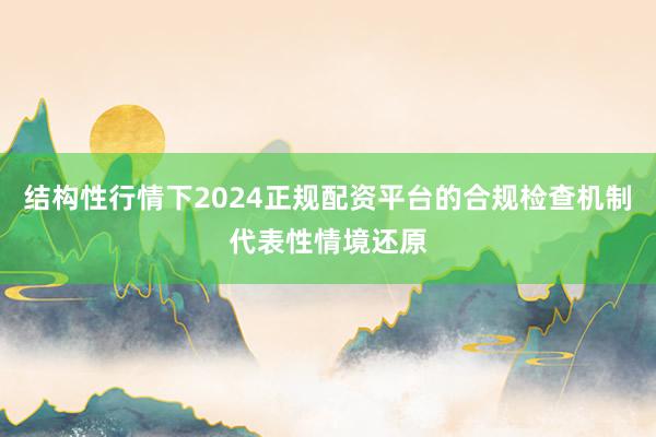 结构性行情下2024正规配资平台的合规检查机制代表性情境还原
