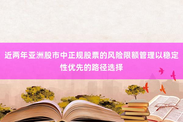近两年亚洲股市中正规股票的风险限额管理以稳定性优先的路径选择