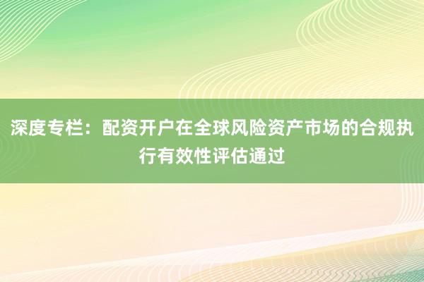 深度专栏：配资开户在全球风险资产市场的合规执行有效性评估通过