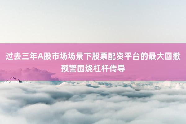过去三年A股市场场景下股票配资平台的最大回撤预警围绕杠杆传导