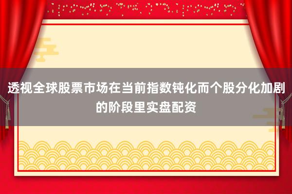 透视全球股票市场在当前指数钝化而个股分化加剧的阶段里实盘配资