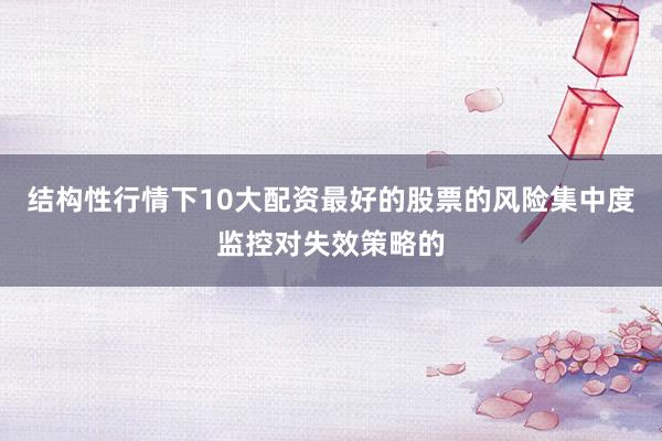 结构性行情下10大配资最好的股票的风险集中度监控对失效策略的