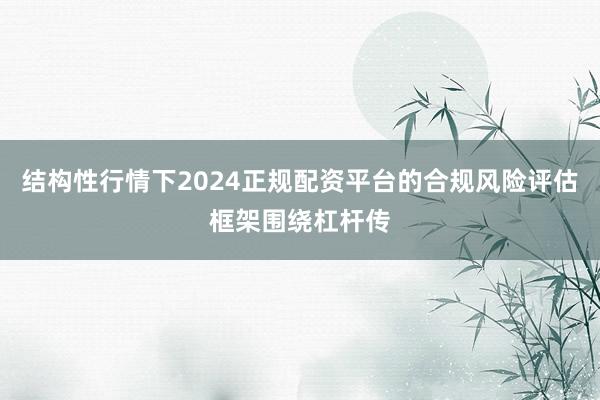 结构性行情下2024正规配资平台的合规风险评估框架围绕杠杆传