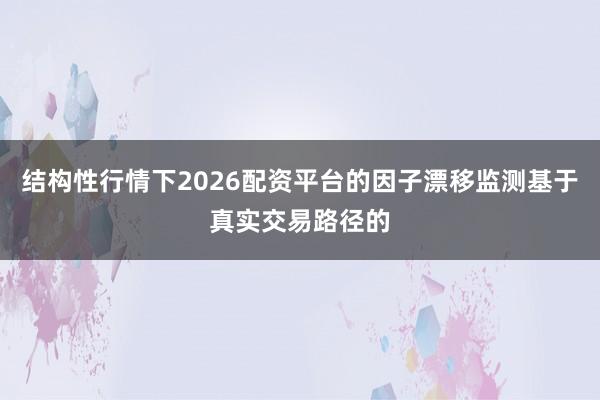 结构性行情下2026配资平台的因子漂移监测基于真实交易路径的