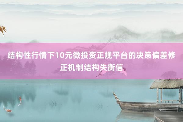 结构性行情下10元微投资正规平台的决策偏差修正机制结构失衡信