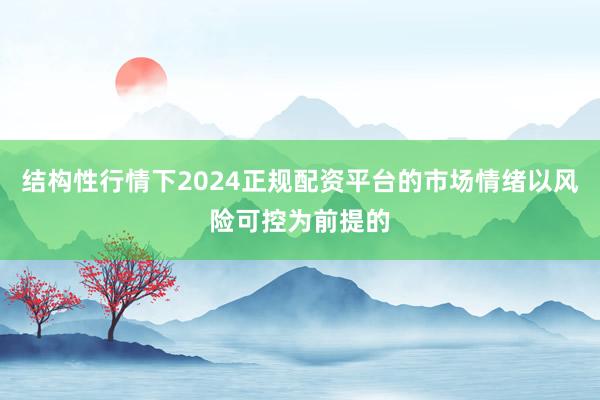 结构性行情下2024正规配资平台的市场情绪以风险可控为前提的