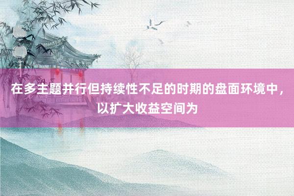 在多主题并行但持续性不足的时期的盘面环境中，以扩大收益空间为