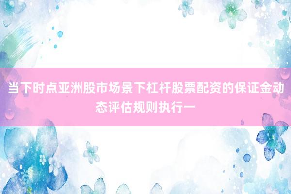 当下时点亚洲股市场景下杠杆股票配资的保证金动态评估规则执行一