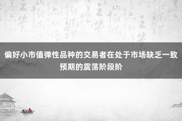 偏好小市值弹性品种的交易者在处于市场缺乏一致预期的震荡阶段阶