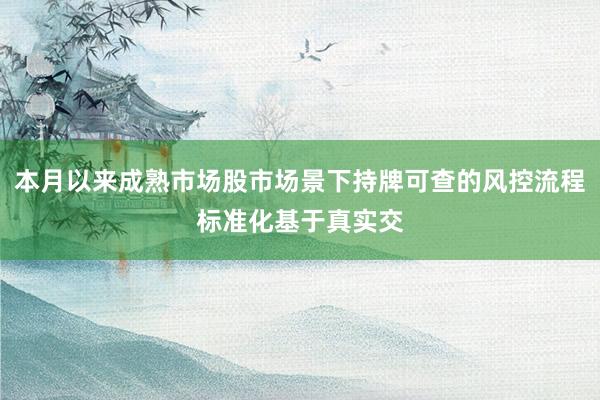 本月以来成熟市场股市场景下持牌可查的风控流程标准化基于真实交