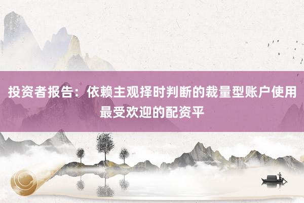 投资者报告：依赖主观择时判断的裁量型账户使用最受欢迎的配资平