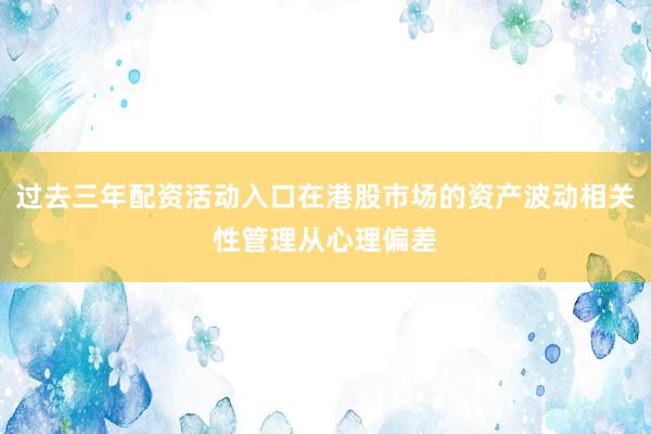 过去三年配资活动入口在港股市场的资产波动相关性管理从心理偏差